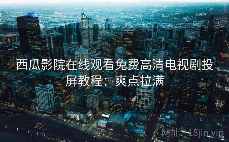 西瓜影院在线观看免费高清电视剧投屏教程：爽点拉满