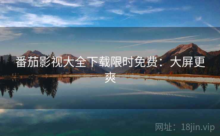 番茄影视大全下载限时免费：大屏更爽
