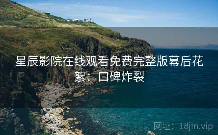 星辰影院在线观看免费完整版幕后花絮：口碑炸裂