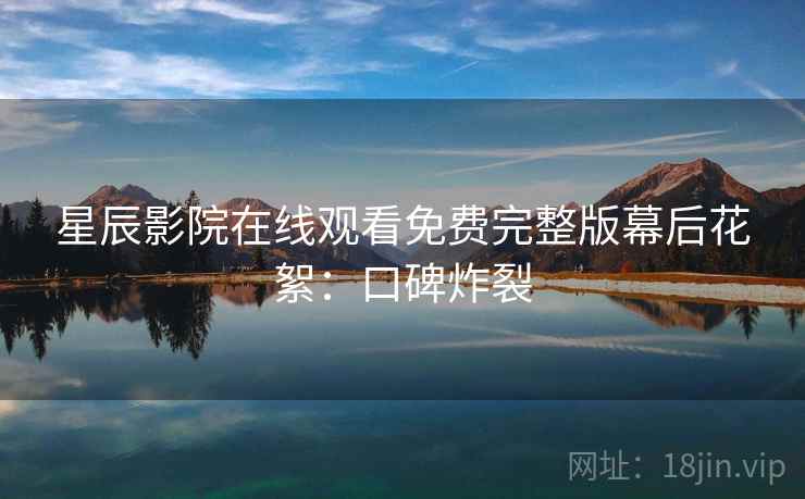 星辰影院在线观看免费完整版幕后花絮：口碑炸裂