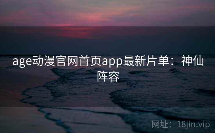 age动漫官网首页app最新片单：神仙阵容