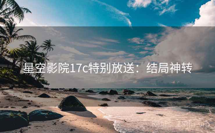 星空影院17c特别放送：结局神转