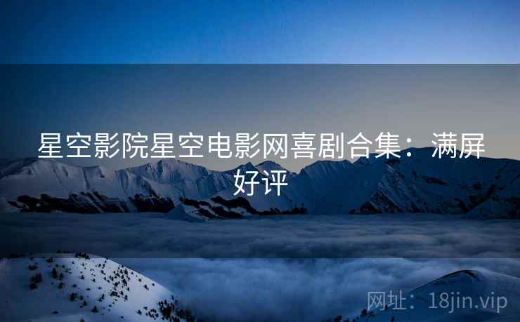 星空影院星空电影网喜剧合集：满屏好评