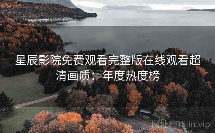 星辰影院免费观看完整版在线观看超清画质：年度热度榜
