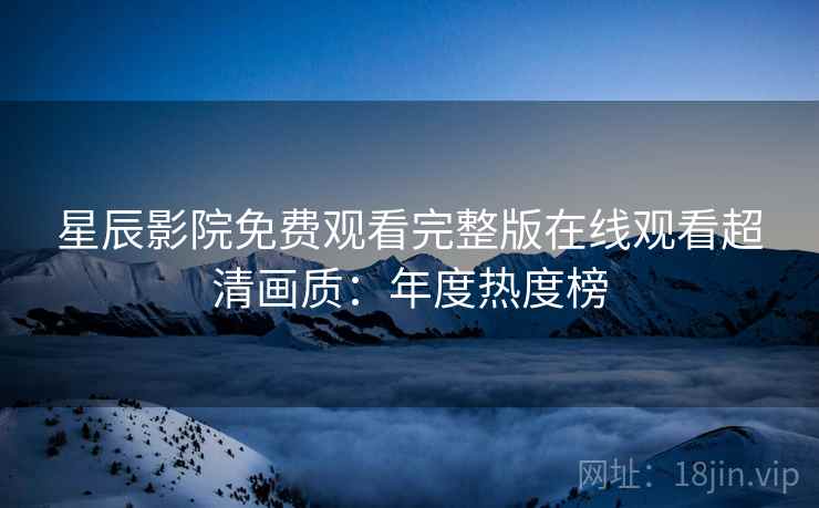 星辰影院免费观看完整版在线观看超清画质：年度热度榜