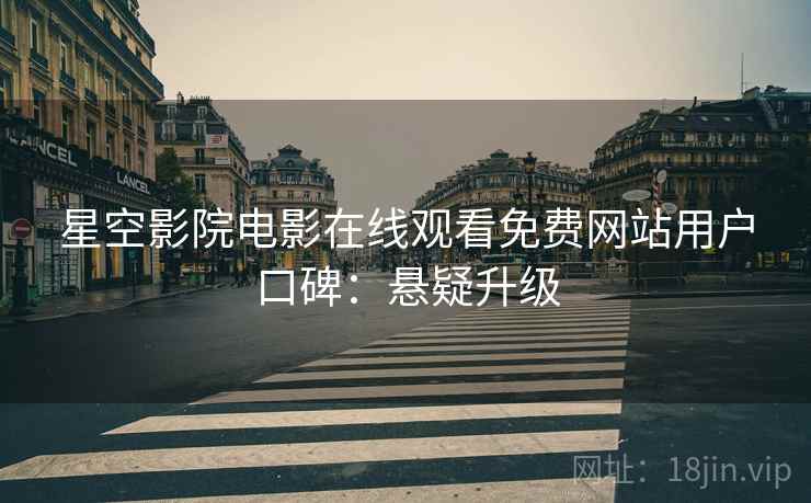 星空影院电影在线观看免费网站用户口碑：悬疑升级