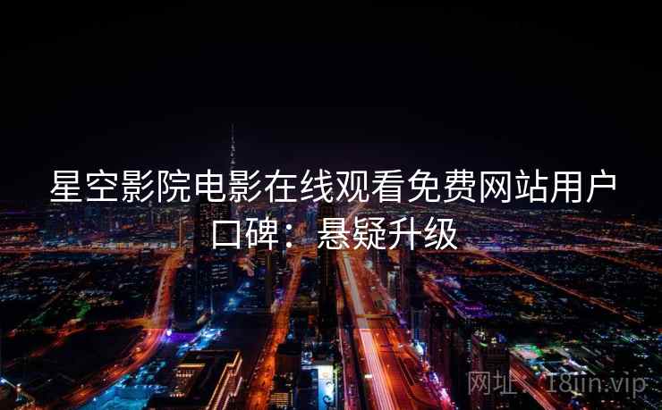 星空影院电影在线观看免费网站用户口碑：悬疑升级