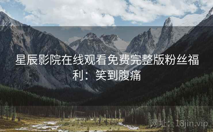 星辰影院在线观看免费完整版粉丝福利：笑到腹痛