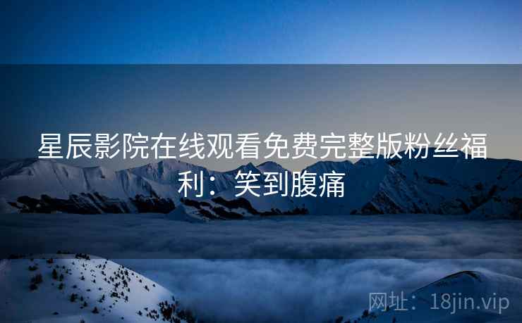 星辰影院在线观看免费完整版粉丝福利：笑到腹痛