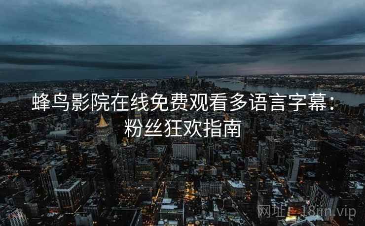 蜂鸟影院在线免费观看多语言字幕：粉丝狂欢指南