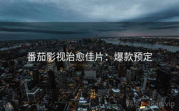 番茄影视治愈佳片：爆款预定