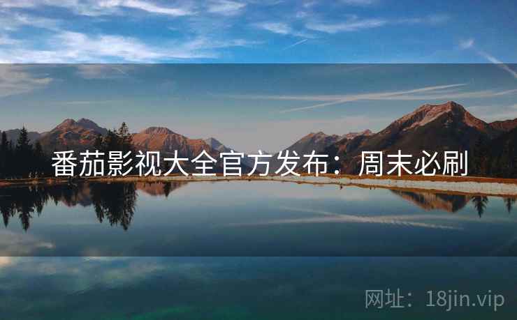 番茄影视大全官方发布：周末必刷