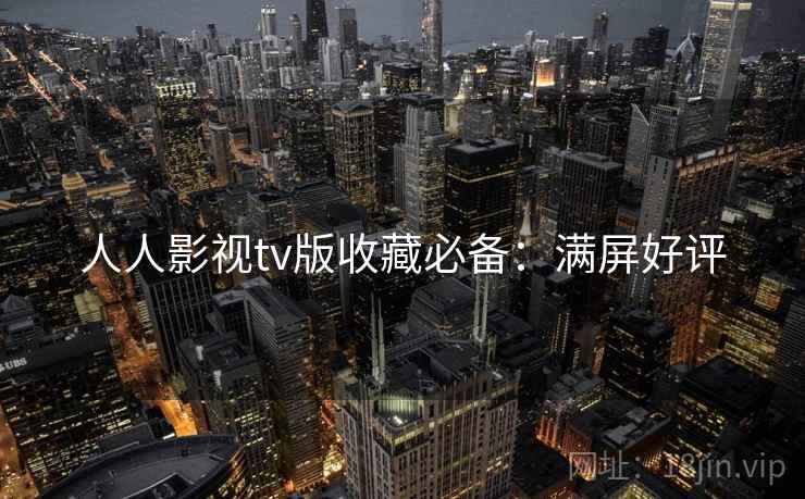 人人影视tv版收藏必备：满屏好评