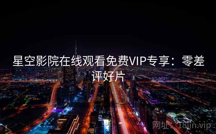 星空影院在线观看免费VIP专享：零差评好片