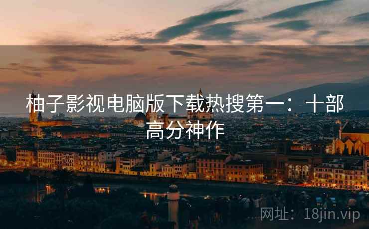 柚子影视电脑版下载热搜第一:十部高分神作 柚子影视电脑版下载热搜第一:十部高分神作