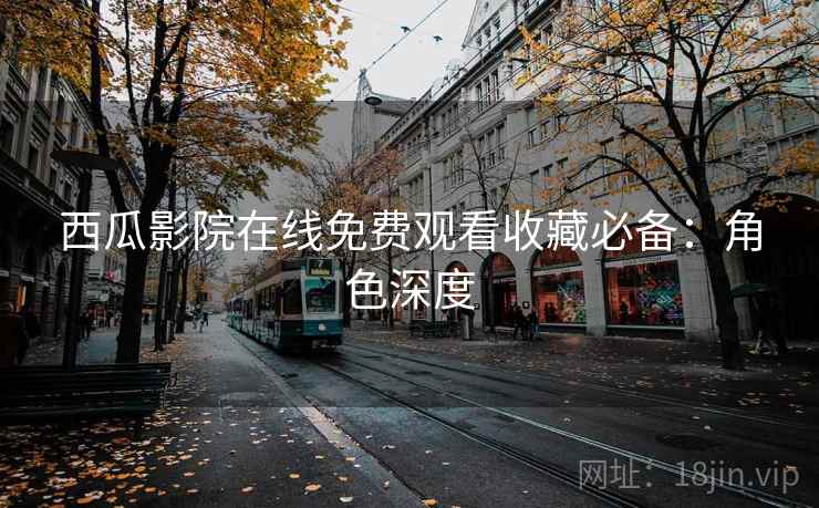 西瓜影院在线免费观看收藏必备：角色深度