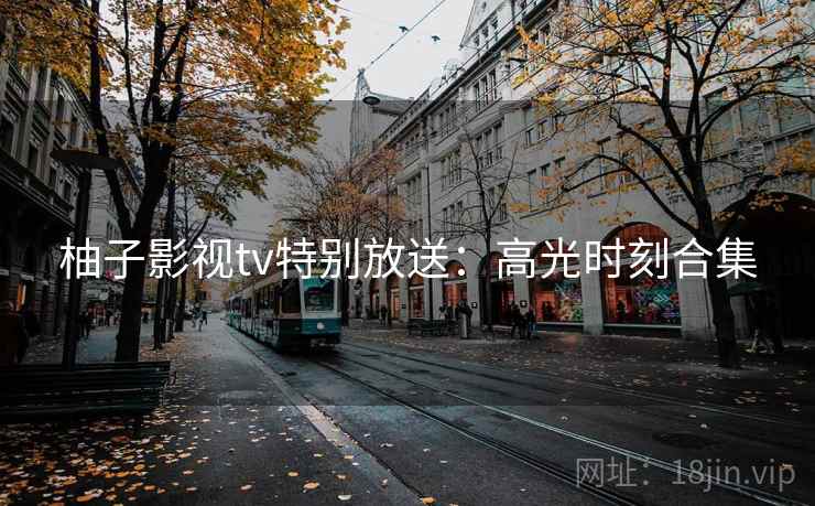 柚子影视tv特别放送：高光时刻合集