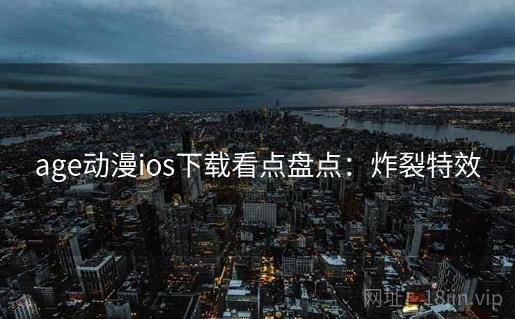 age动漫ios下载看点盘点：炸裂特效