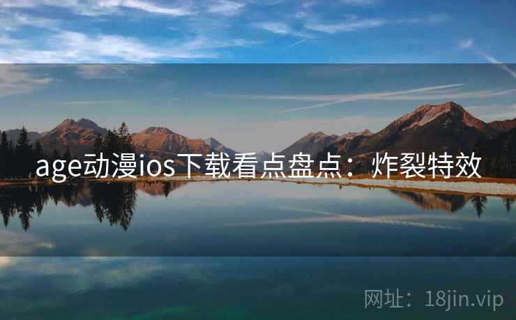 age动漫ios下载看点盘点：炸裂特效