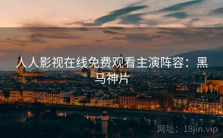 人人影视在线免费观看主演阵容:黑马神片 人人影视在线免费观看主演阵容:黑马神片