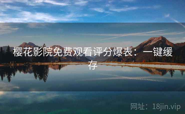 樱花影院免费观看评分爆表：一键缓存