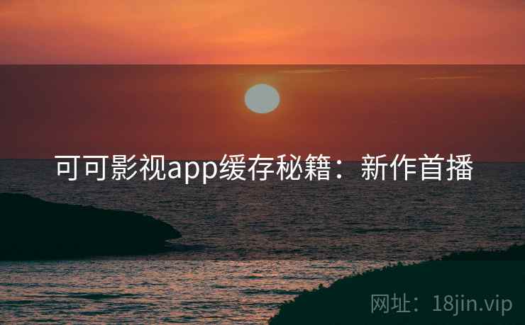 可可影视app缓存秘籍：新作首播