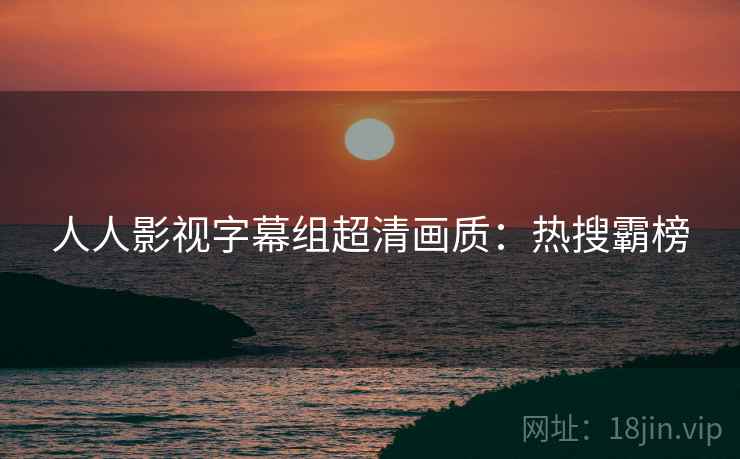 人人影视字幕组超清画质：热搜霸榜