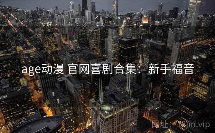 age动漫 官网喜剧合集：新手福音