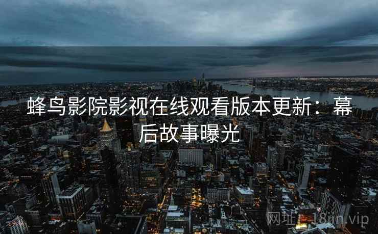 蜂鸟影院影视在线观看版本更新：幕后故事曝光