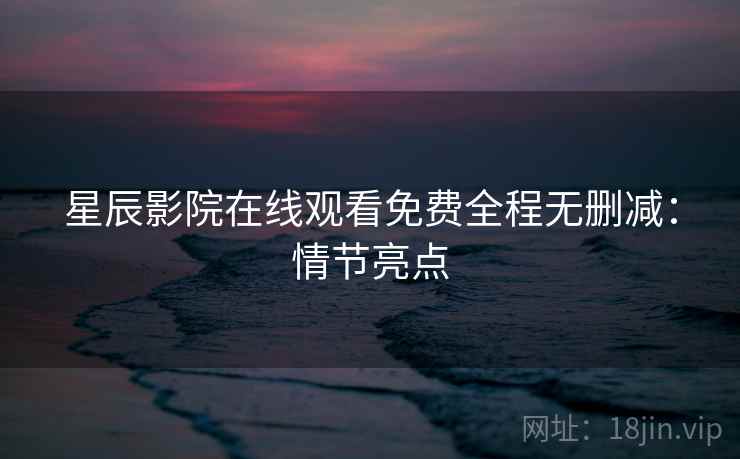 星辰影院在线观看免费全程无删减：情节亮点