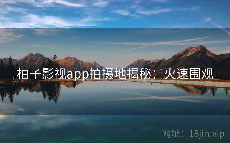 柚子影视app拍摄地揭秘：火速围观
