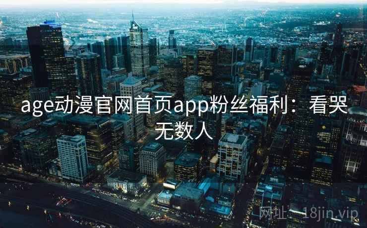 age动漫官网首页app粉丝福利:看哭无数人 age动漫官网首页app粉丝福利:看哭无数人