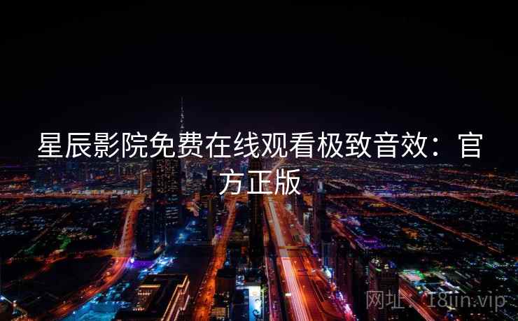 星辰影院免费在线观看极致音效：官方正版