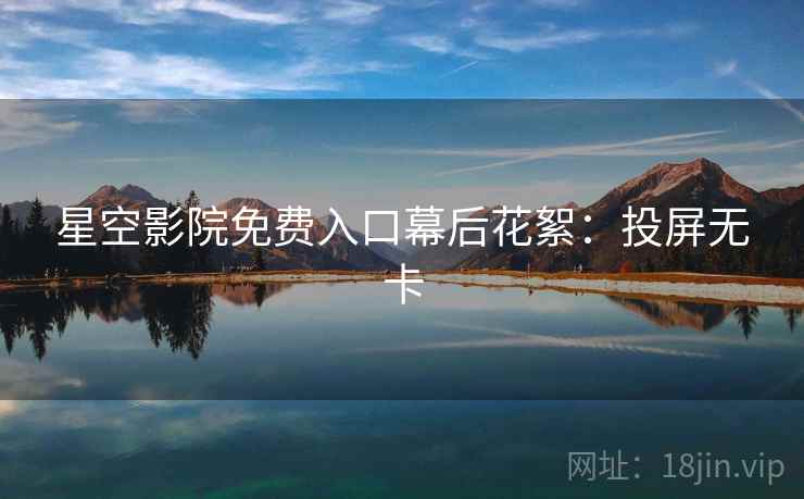 星空影院免费入口幕后花絮：投屏无卡